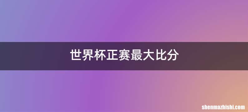 世界杯正赛最大比分