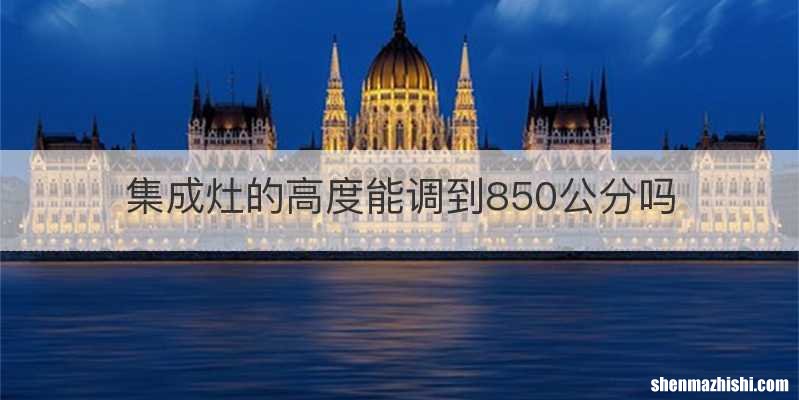 集成灶的高度能调到850公分吗