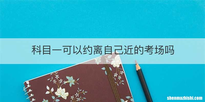 科目一可以约离自己近的考场吗