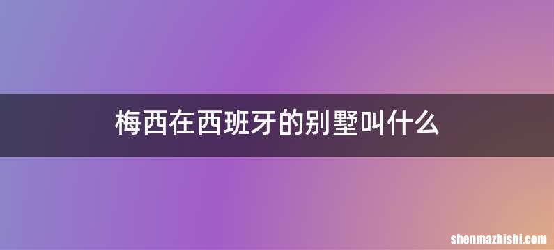 梅西在西班牙的别墅叫什么