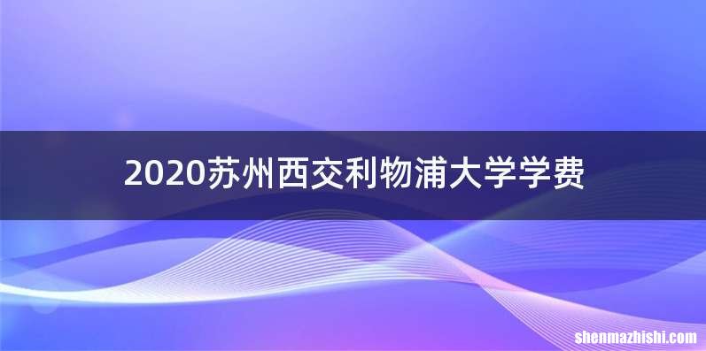 2020苏州西交利物浦大学学费