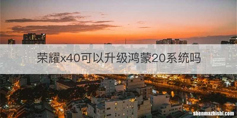 荣耀x40可以升级鸿蒙20系统吗