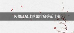 阿根廷足球球星排名榜前十名