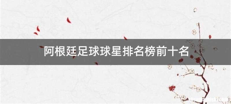 阿根廷足球球星排名榜前十名