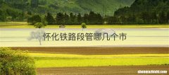 怀化铁路段管哪几个市