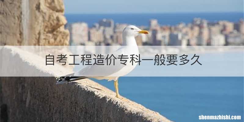 自考工程造价专科一般要多久