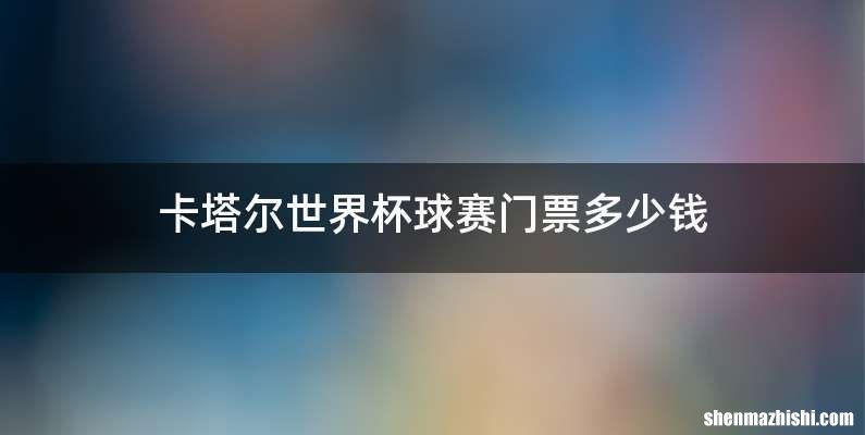 卡塔尔世界杯球赛门票多少钱