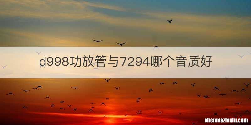 d998功放管与7294哪个音质好