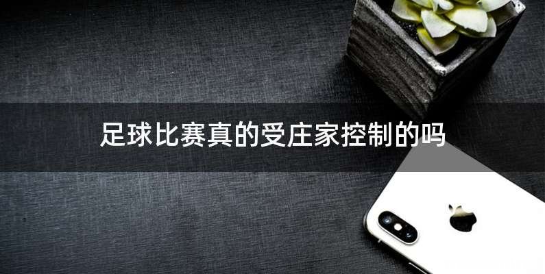 足球比赛真的受庄家控制的吗