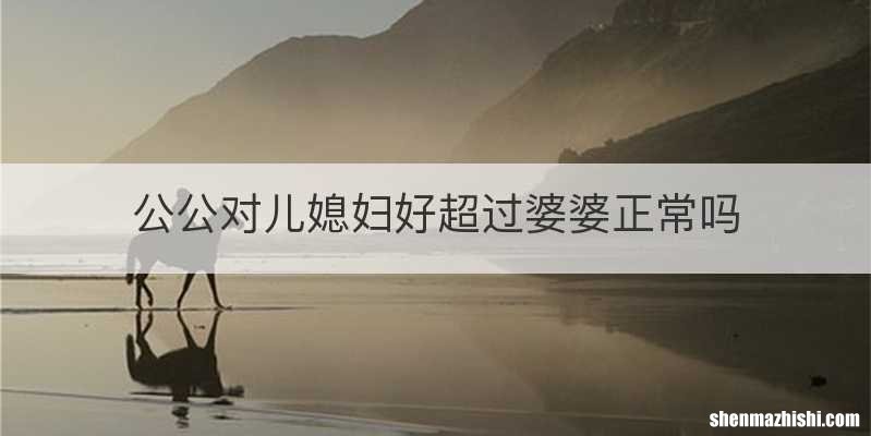公公对儿媳妇好超过婆婆正常吗