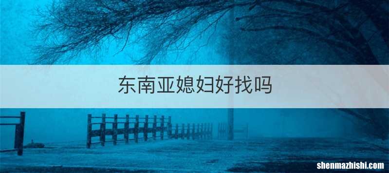 东南亚媳妇好找吗