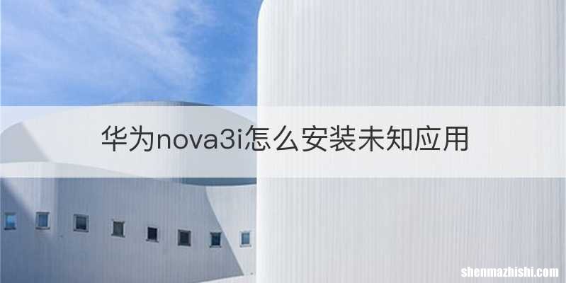 华为nova3i怎么安装未知应用
