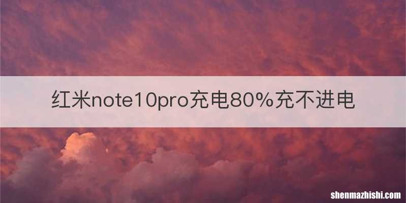 红米note10pro充电80%充不进电