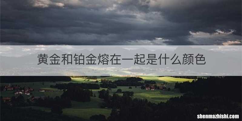 黄金和铂金熔在一起是什么颜色