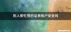 别人帮忙预约证券账户安全吗