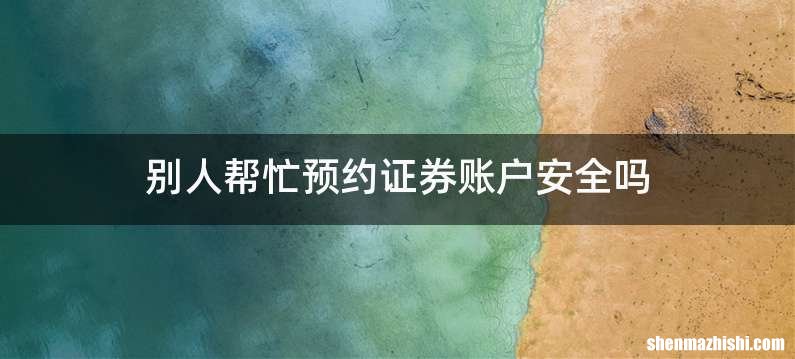 别人帮忙预约证券账户安全吗