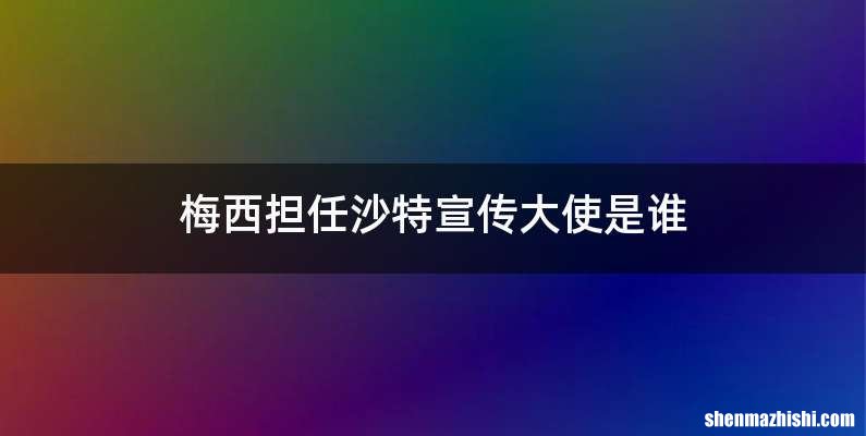 梅西担任沙特宣传大使是谁