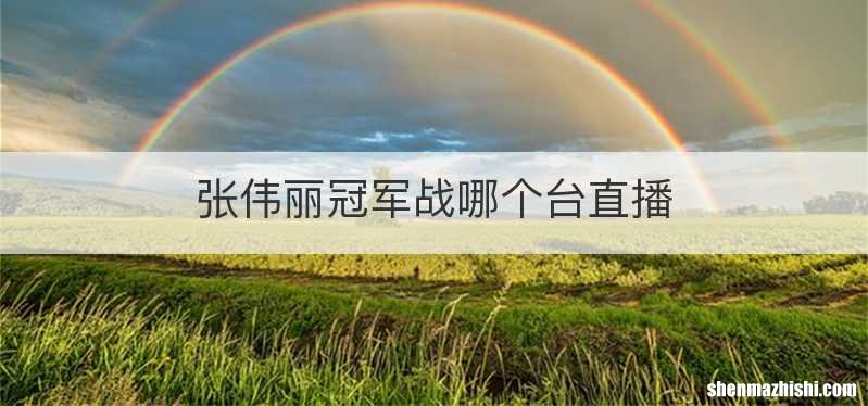 张伟丽冠军战哪个台直播
