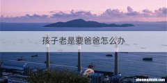 孩子老是要爸爸怎么办