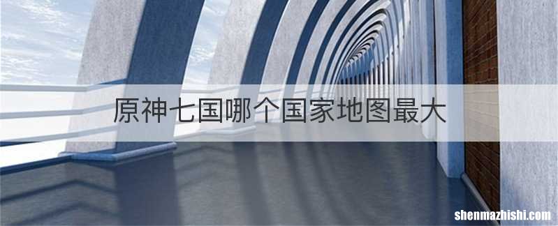原神七国哪个国家地图最大