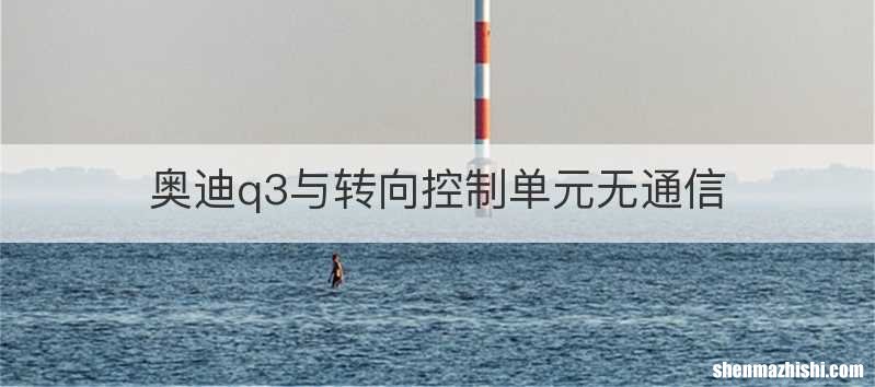 奥迪q3与转向控制单元无通信