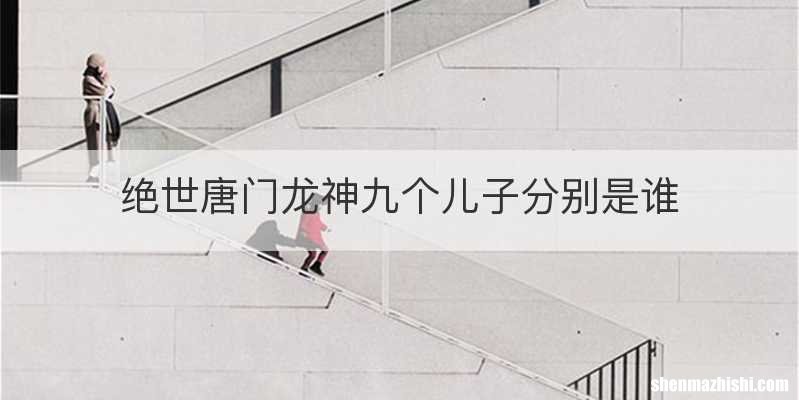 绝世唐门龙神九个儿子分别是谁