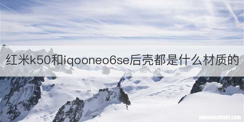 红米k50和iqooneo6se后壳都是什么材质的