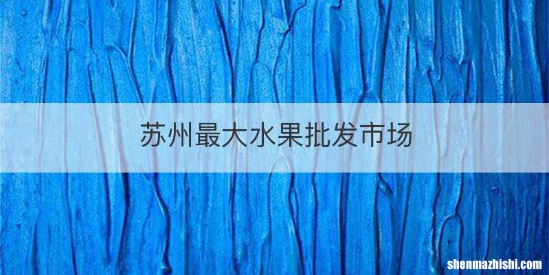 苏州最大水果批发市场