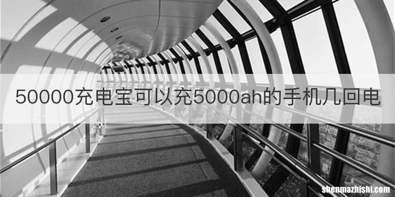 50000充电宝可以充5000ah的手机几回电