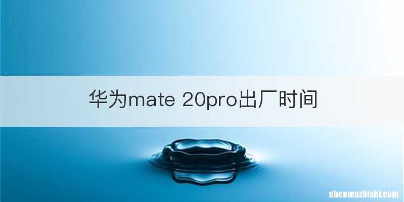 华为mate 20pro出厂时间