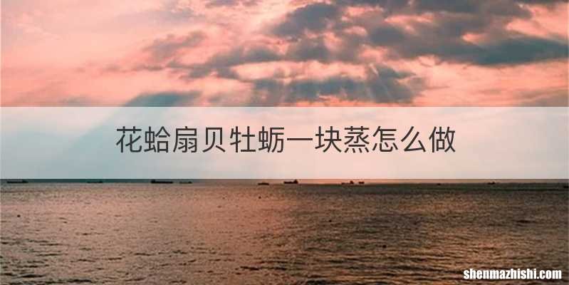 花蛤扇贝牡蛎一块蒸怎么做