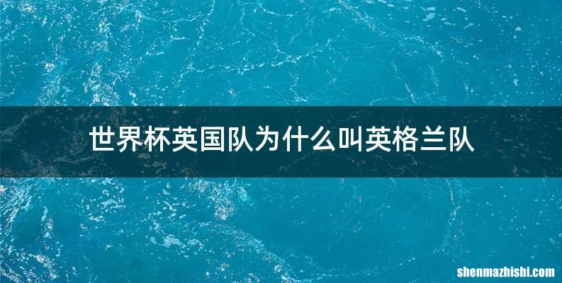 世界杯英国队为什么叫英格兰队
