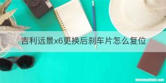 吉利远景x6更换后刹车片怎么复位