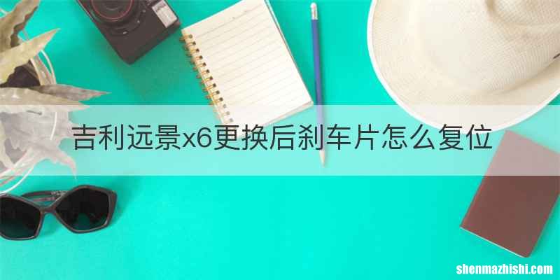 吉利远景x6更换后刹车片怎么复位