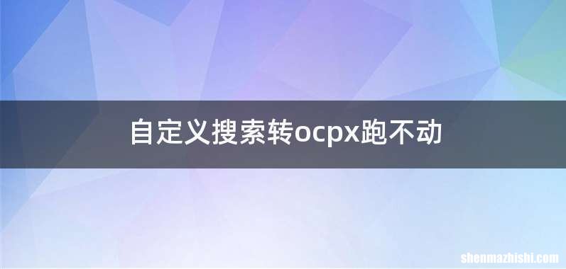自定义搜索转ocpx跑不动