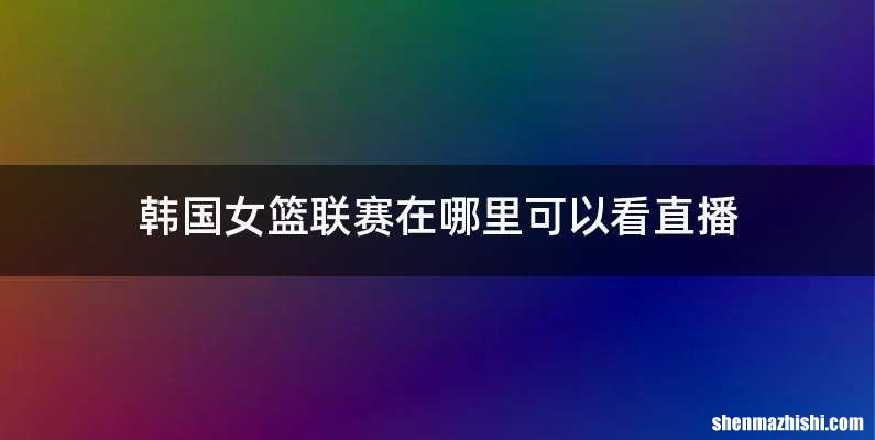 韩国女篮联赛在哪里可以看直播