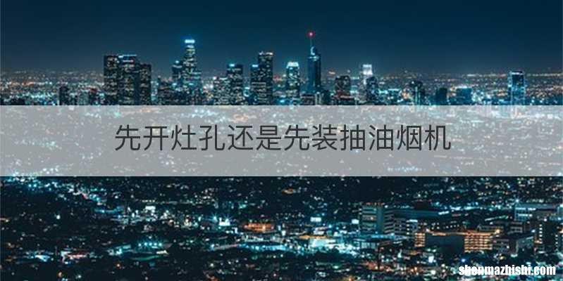 先开灶孔还是先装抽油烟机