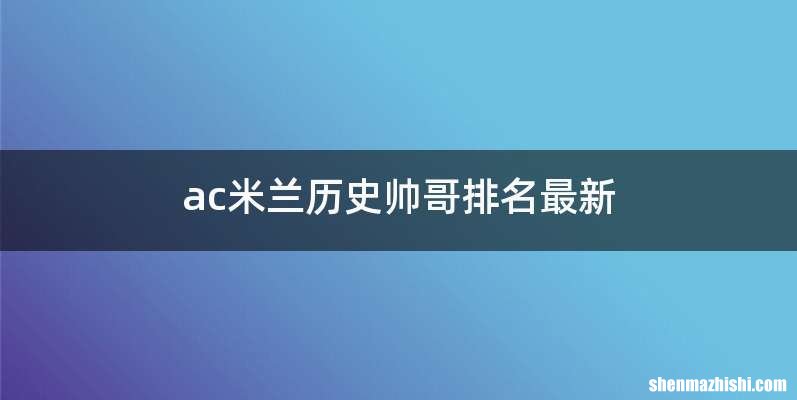 ac米兰历史帅哥排名最新