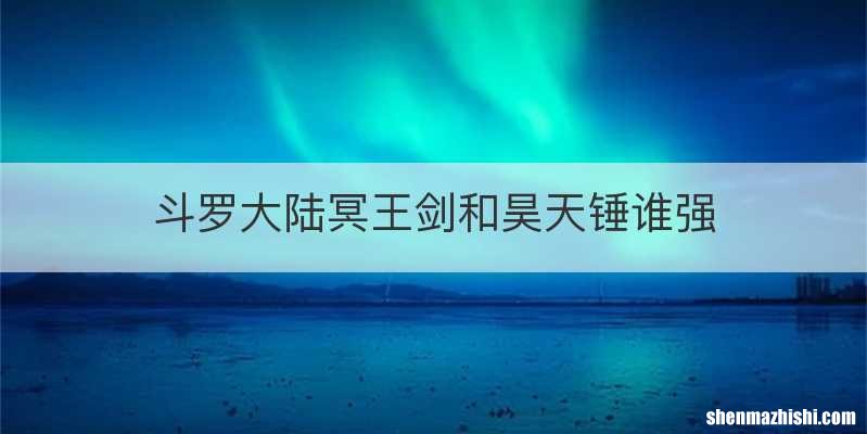 斗罗大陆冥王剑和昊天锤谁强