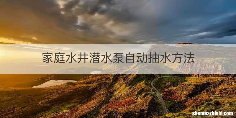 家庭水井潜水泵自动抽水方法