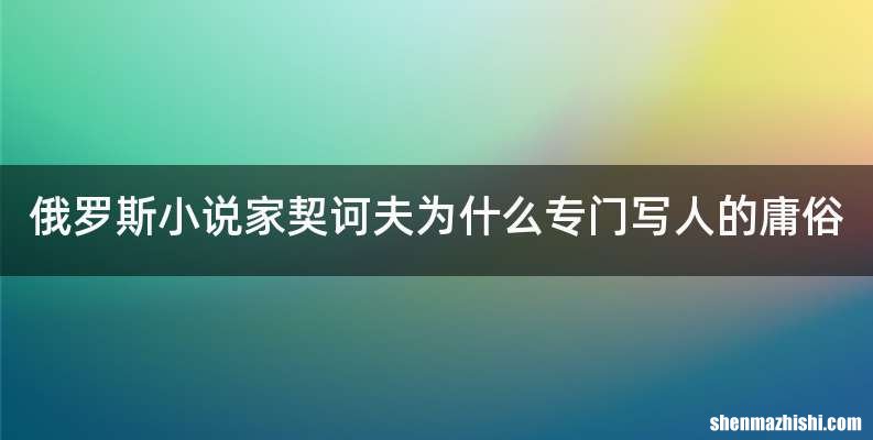 俄罗斯小说家契诃夫为什么专门写人的庸俗