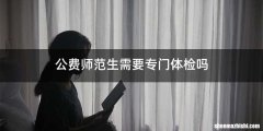 公费师范生需要专门体检吗