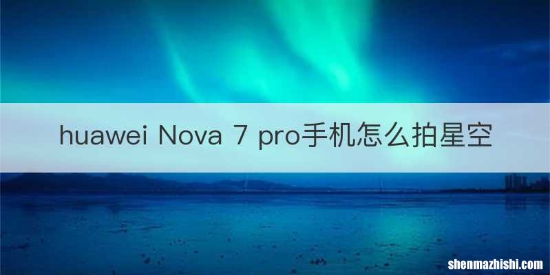 huawei Nova 7 pro手机怎么拍星空
