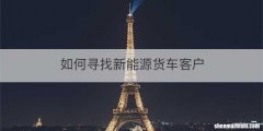 如何寻找新能源货车客户