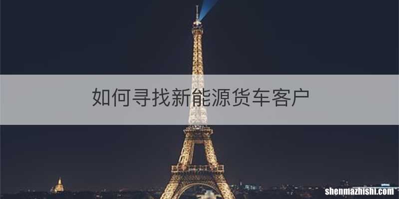 如何寻找新能源货车客户
