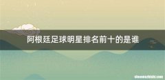 阿根廷足球明星排名前十的是谁