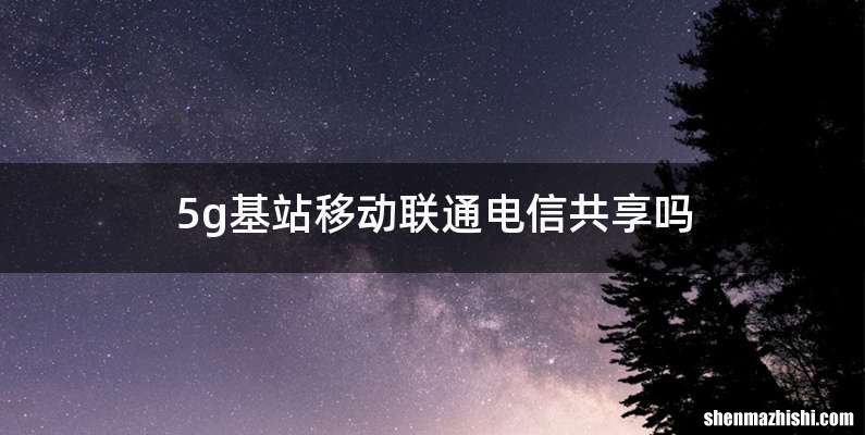 5g基站移动联通电信共享吗