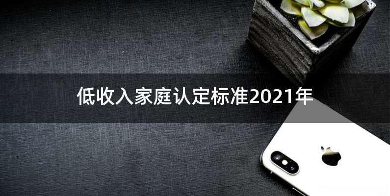 低收入家庭认定标准2021年