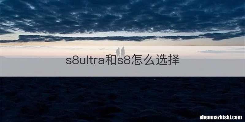 s8ultra和s8怎么选择