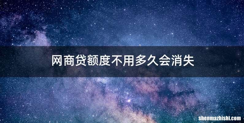 网商贷额度不用多久会消失